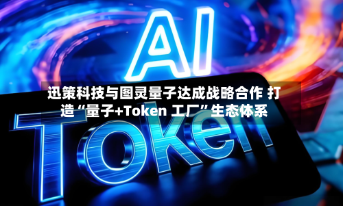 迅策科技与图灵量子达成战略合作 打造“量子+Token 工厂”生态体系-第2张图片