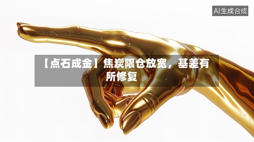 【点石成金】焦炭限仓放宽，基差有所修复