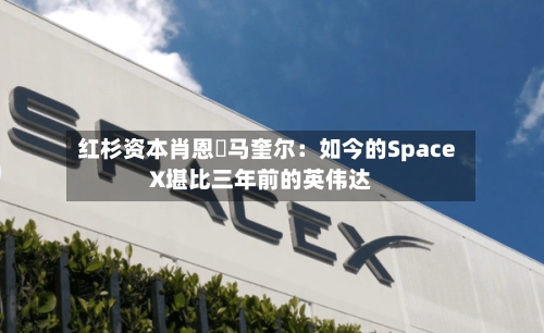 红杉资本肖恩・马奎尔：如今的SpaceX堪比三年前的英伟达