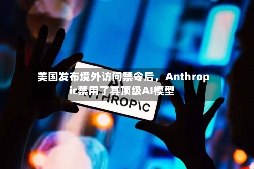 美国发布境外访问禁令后，Anthropic禁用了其顶级AI模型-第2张图片