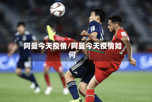 阿曼今天疫情/阿曼今天疫情如何