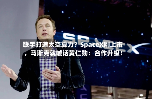 联手打造太空算力？SpaceX刚上市，马斯克就喊话黄仁勋：合作升级！-第2张图片