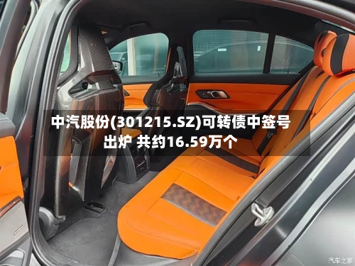 中汽股份(301215.SZ)可转债中签号出炉 共约16.59万个
