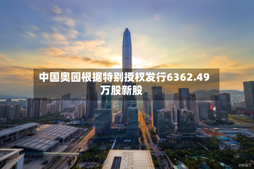 中国奥园根据特别授权发行6362.49万股新股