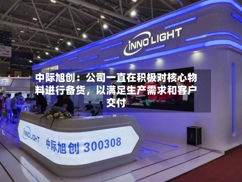 中际旭创：公司一直在积极对核心物料进行备货，以满足生产需求和客户交付-第3张图片