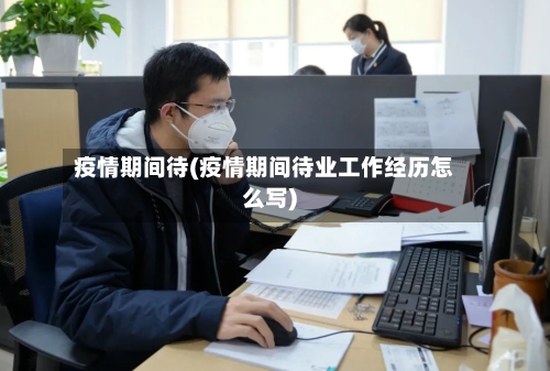 疫情期间待(疫情期间待业工作经历怎么写)-第3张图片