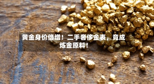 黄金身价倍增！二手奢侈金表	，竟成炼金原料！-第2张图片