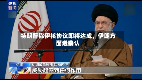 特朗普称伊核协议即将达成	，伊朗方面近来尚未确认-第2张图片