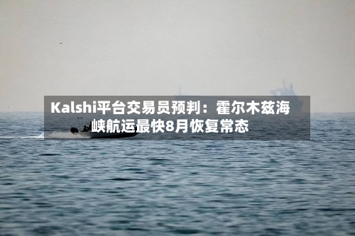Kalshi平台交易员预判:霍尔木兹海峡航运最快8月恢复常态-第2张图片
