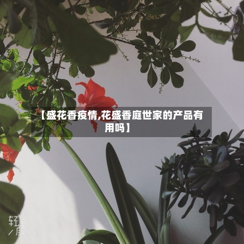 【盛花香疫情,花盛香庭世家的产品有用吗】
