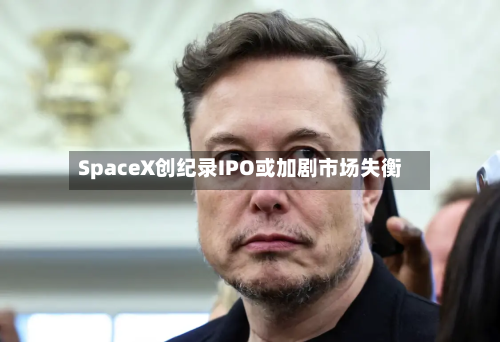 SpaceX创纪录IPO或加剧市场失衡