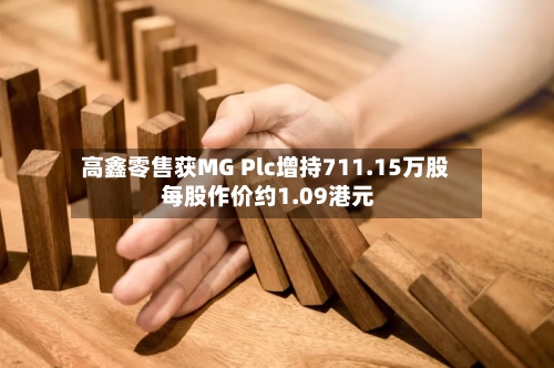 高鑫零售获MG Plc增持711.15万股 每股作价约1.09港元