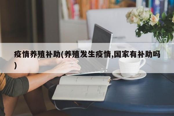 疫情养殖补助(养殖发生疫情,国家有补助吗)