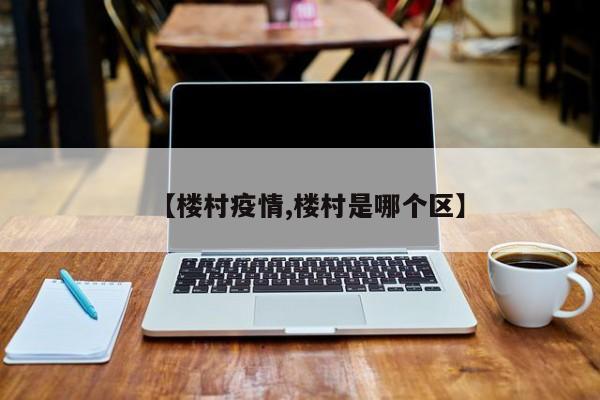 【楼村疫情,楼村是哪个区】