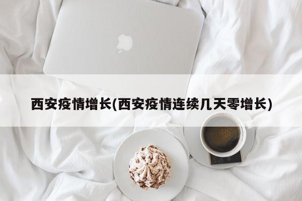 西安疫情增长(西安疫情连续几天零增长)