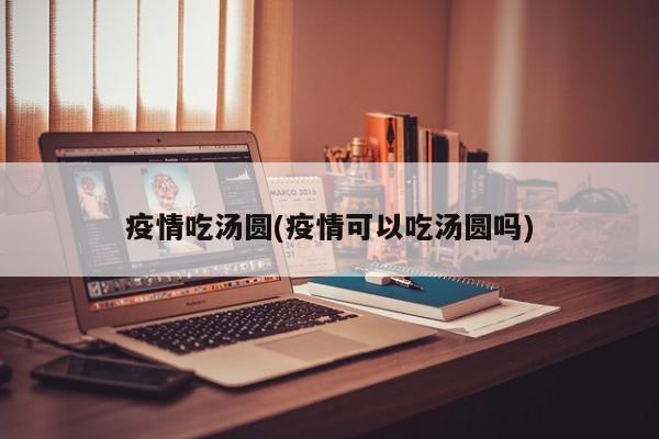 疫情吃汤圆(疫情可以吃汤圆吗)