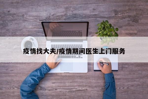 疫情找大夫/疫情期间医生上门服务