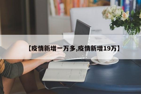 【疫情新增一万多,疫情新增19万】