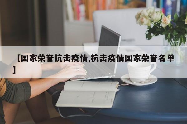 【国家荣誉抗击疫情,抗击疫情国家荣誉名单】