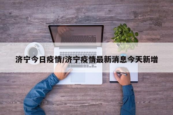 济宁今日疫情/济宁疫情最新消息今天新增