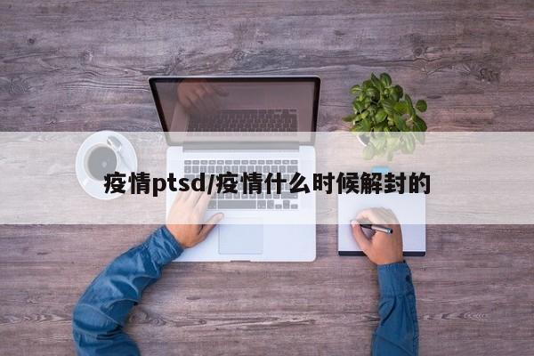 疫情ptsd/疫情什么时候解封的