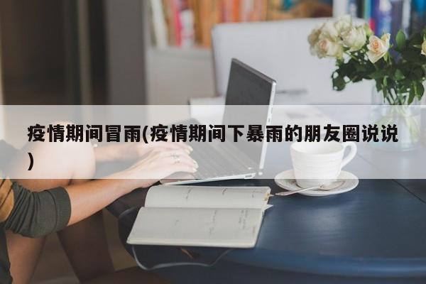 疫情期间冒雨(疫情期间下暴雨的朋友圈说说)