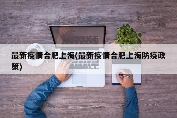 最新疫情合肥上海(最新疫情合肥上海防疫政策)