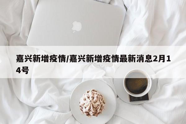 嘉兴新增疫情/嘉兴新增疫情最新消息2月14号
