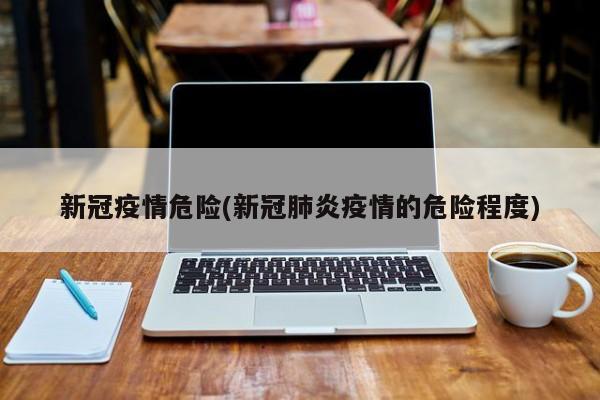 新冠疫情危险(新冠肺炎疫情的危险程度)