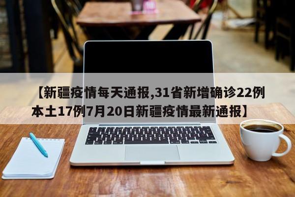 【新疆疫情每天通报,31省新增确诊22例本土17例7月20日新疆疫情最新通报】