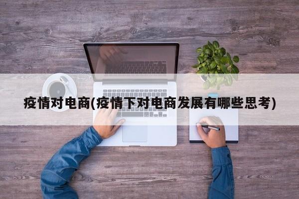 疫情对电商(疫情下对电商发展有哪些思考)