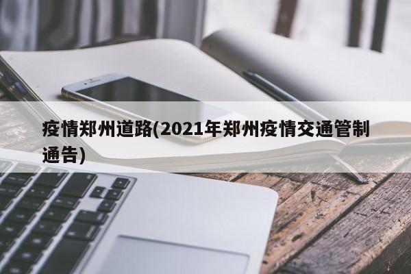 疫情郑州道路(2021年郑州疫情交通管制通告)