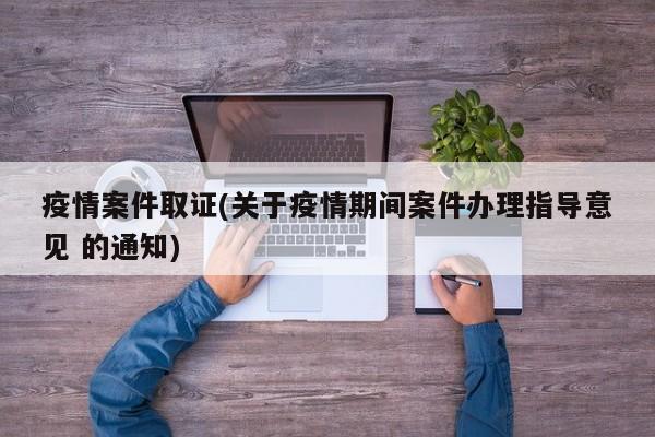 疫情案件取证(关于疫情期间案件办理指导意见 的通知)