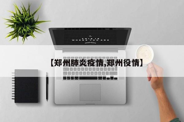【郑州肺炎疫情,郑州役情】