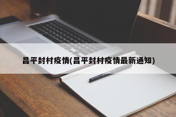 昌平封村疫情(昌平封村疫情最新通知)