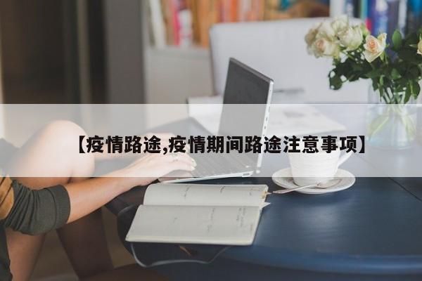 【疫情路途,疫情期间路途注意事项】
