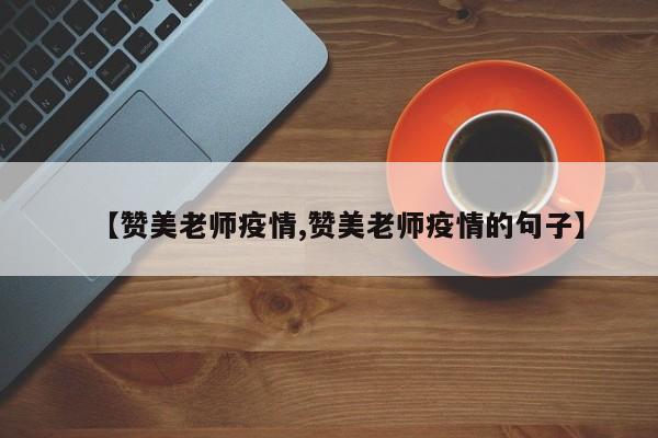 【赞美老师疫情,赞美老师疫情的句子】