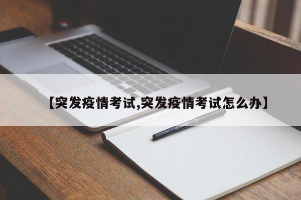 【突发疫情考试,突发疫情考试怎么办】