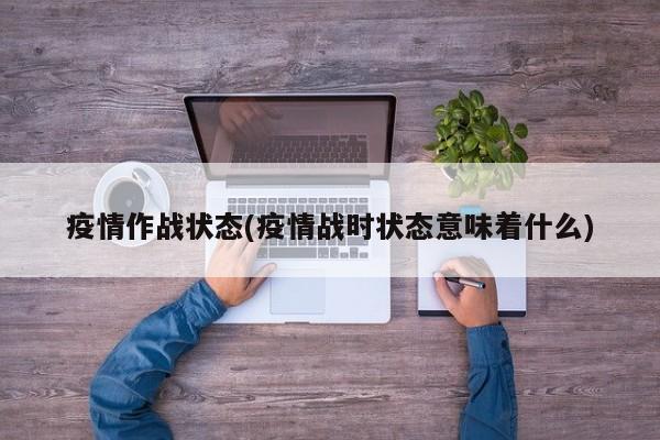 疫情作战状态(疫情战时状态意味着什么)