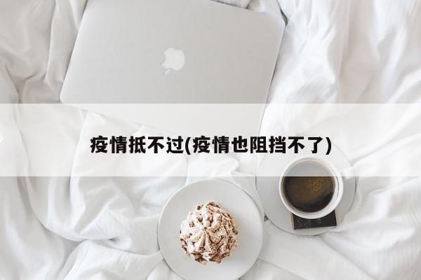 疫情抵不过(疫情也阻挡不了)