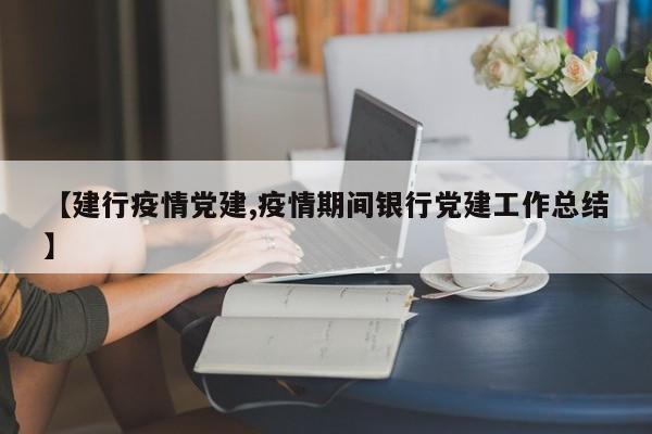 【建行疫情党建,疫情期间银行党建工作总结】