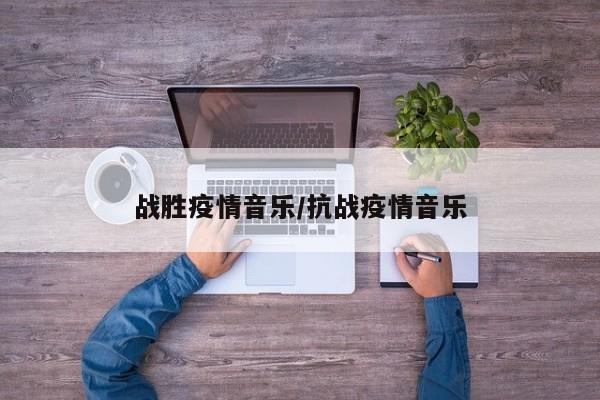 战胜疫情音乐/抗战疫情音乐