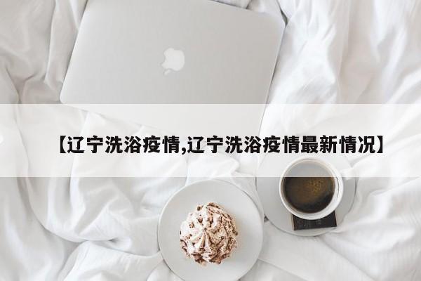 【辽宁洗浴疫情,辽宁洗浴疫情最新情况】