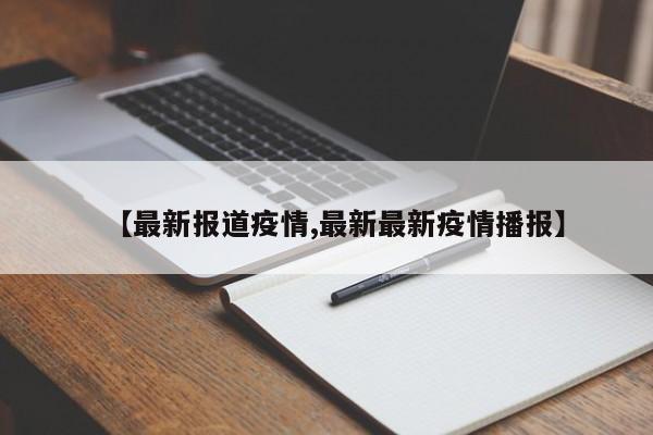 【最新报道疫情,最新最新疫情播报】