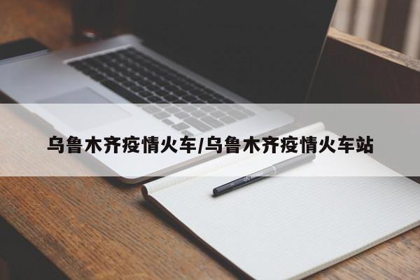 乌鲁木齐疫情火车/乌鲁木齐疫情火车站