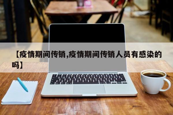 【疫情期间传销,疫情期间传销人员有感染的吗】