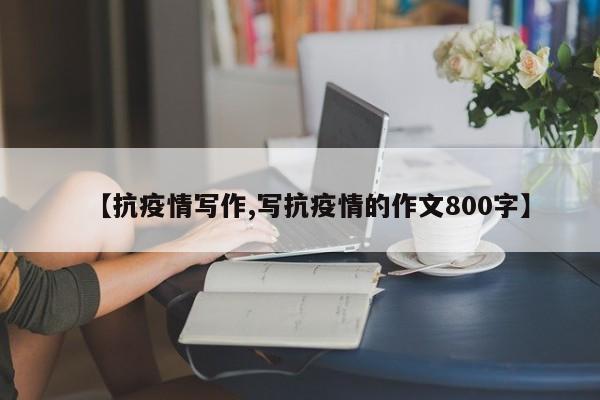 【抗疫情写作,写抗疫情的作文800字】