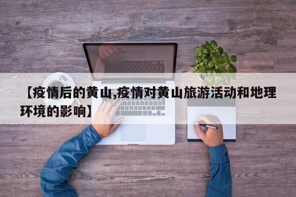 【疫情后的黄山,疫情对黄山旅游活动和地理环境的影响】