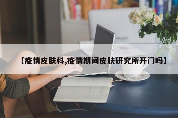 【疫情皮肤科,疫情期间皮肤研究所开门吗】