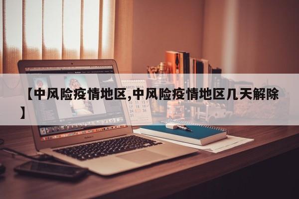 【中风险疫情地区,中风险疫情地区几天解除】